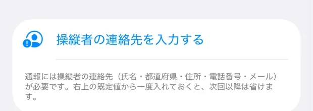 新規通報の画面の下部に出る「操縦者の連絡先を入力する」の行と、通報には操縦者の連絡先が必要ですという説明